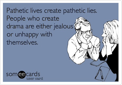 Pathetic lives create pathetic lies. People who create
drama are either jealous
or unhappy with
themselves.