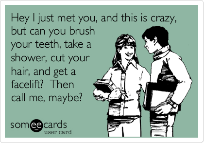 Hey I just met you, and this is crazy, but can you brush
your teeth, take a
shower, cut your
hair, and get a
facelift?  Then
call me, maybe?