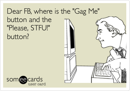 Dear FB, where is the "Gag Me" button and the
"Please, STFU!"
button?