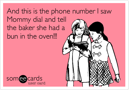 And this is the phone number I saw Mommy dial and tell 
the baker she had a 
bun in the oven!!!