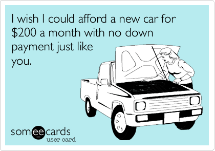 I wish I could afford a new car for %24200 a month with no down payment just like
you.