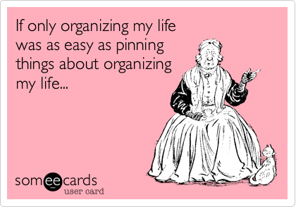 If only organizing my life  
was as easy as pinning  
things about organizing 
my life...