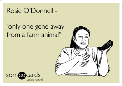 Rosie O'Donnell - 

"only one gene away
from a farm animal" 