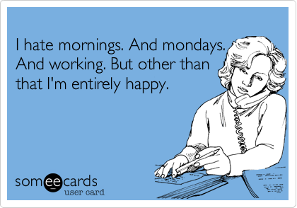 
I hate mornings. And mondays.
And working. But other than
that I'm entirely happy. 