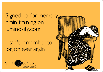 
Signed up for memory  
brain training on 
luminosity.com 

...can't remember to
log on ever again
