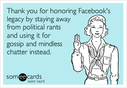 Thank you for honoring Facebook's legacy by staying away 
from political rants 
and using it for
gossip and mindless 
chatter instead.