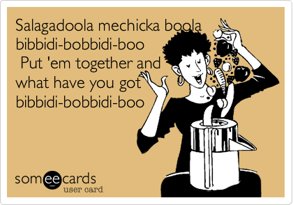 Salagadoola mechicka boola 
bibbidi-bobbidi-boo
 Put 'em together and 
what have you got
bibbidi-bobbidi-boo