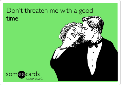 Don't threaten me with a good time.