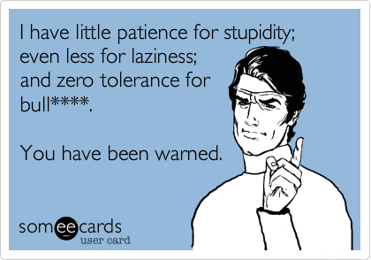 I have little patience for stupidity; even less for laziness;
and zero tolerance for
bull****.

You have been warned.