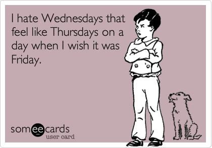 I hate Wednesdays that
feel like Thursdays on a
day when I wish it was
Friday.