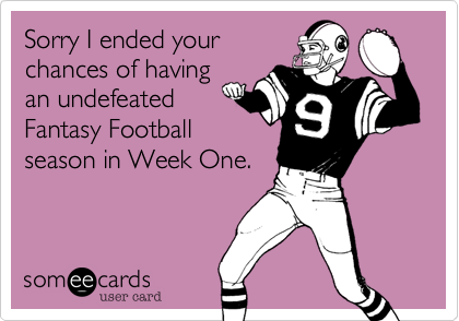 Sorry I ended your
chances of having
an undefeated
Fantasy Football
season in Week One.