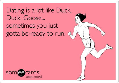 Dating is a lot like Duck,
Duck, Goose...
sometimes you just
gotta be ready to run.