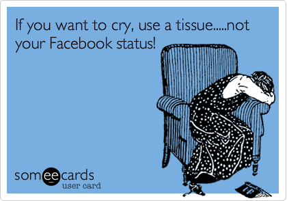 If you want to cry, use a tissue.....not your Facebook status!