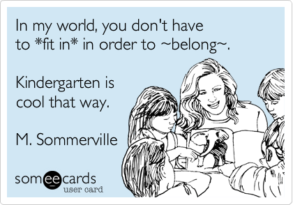 In my world, you don't have 
to *fit in* in order to %7Ebelong%7E.     

Kindergarten is
cool that way.

M. Sommerville