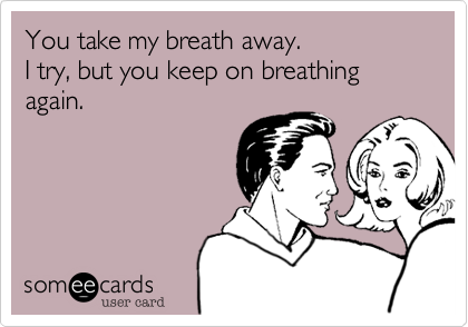 You take my breath away. 
I try, but you keep on breathing again.