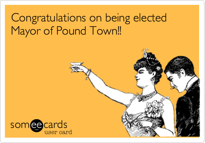 Congratulations on being elected Mayor of Pound Town!!