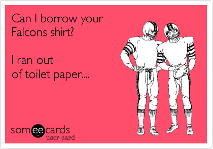 Can I borrow your
Falcons shirt?  

I ran out
of toilet paper....