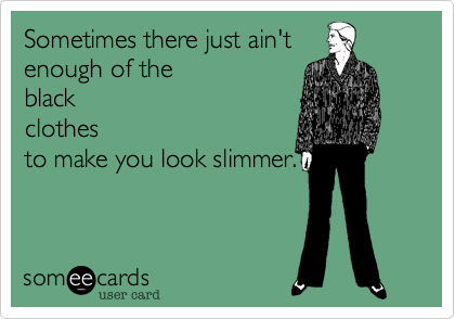 Sometimes there just ain't
enough of the
black
clothes
to make you look slimmer.