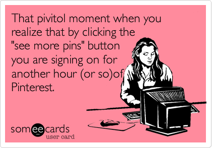 That pivitol moment when you realize that by clicking the
"see more pins" button
you are signing on for
another hour %28or so%29of
Pinterest.