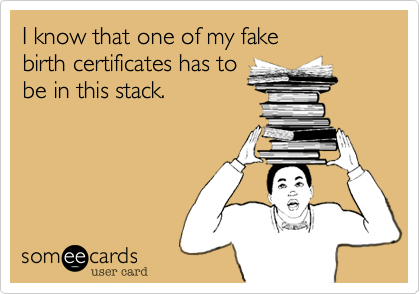 I know that one of my fake 
birth certificates has to
be in this stack.