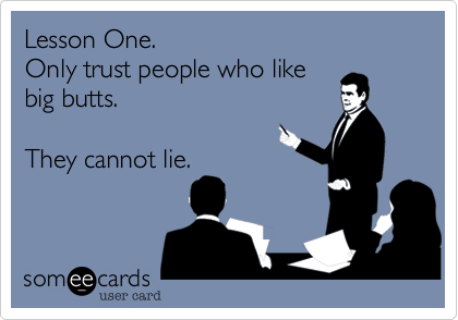 Lesson One.
Only trust people who like
big butts.

They cannot lie.