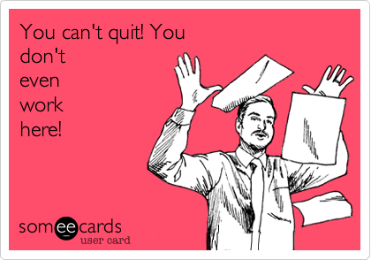 You can't quit! You
don't
even
work
here! 