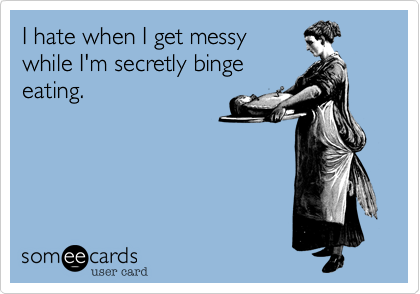 I hate when I get messy
while I'm secretly binge
eating.