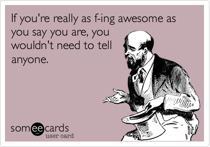 If you're really as f-ing awesome as you say you are, you
wouldn't need to tell
anyone. 