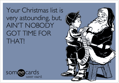 Your Christmas list is
very astounding, but,
AIN'T NOBODY
GOT TIME FOR
THAT!