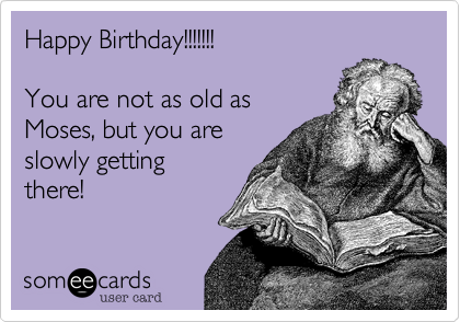 Happy Birthday!!!!!!!

You are not as old as
Moses, but you are 
slowly getting 
there!