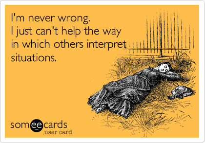 I'm never wrong.
I just can't help the way 
in which others interpret
situations.