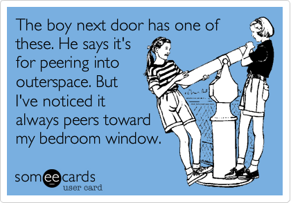 The boy next door has one of 
these. He says it's
for peering into
outerspace. But
I've noticed it 
always peers toward 
my bedroom window.