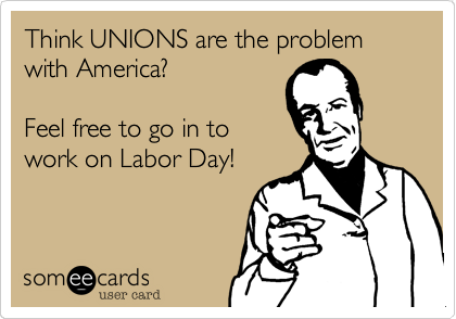 Think UNIONS are the problem with America?

Feel free to go in to
work on Labor Day!