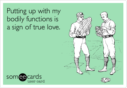 Putting up with my
bodily functions is
a sign of true love.