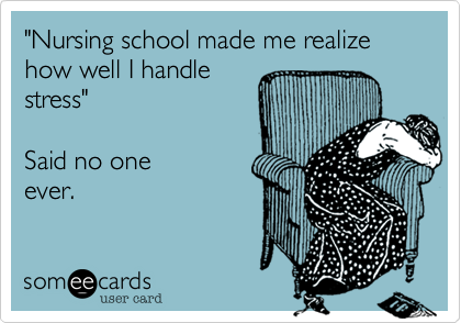 "Nursing school made me realize how well I handle
stress" 

Said no one
ever.