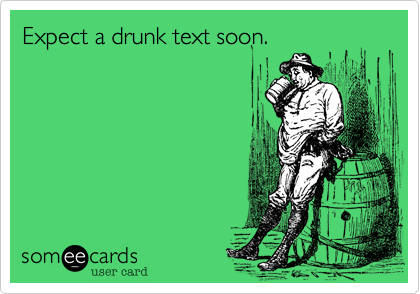 Expect a drunk text soon.