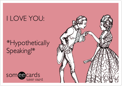 
I LOVE YOU:


*Hypothetically
Speaking!*