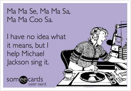 Ma Ma Se, Ma Ma Sa, 
Ma Ma Coo Sa.

I have no idea what
it means, but I
help Michael
Jackson sing it.