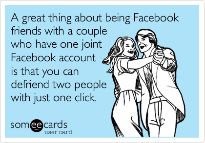 A great thing about being Facebook friends with a couple
who have one joint
Facebook account 
is that you can
defriend two people
with just one click.