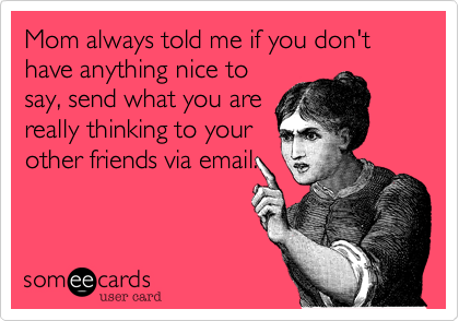 Mom always told me if you don't have anything nice to
say, send what you are
really thinking to your
other friends via email. 