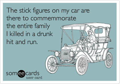 The stick figures on my car are there to commemmorate 
the entire family 
I killed in a drunk
hit and run.