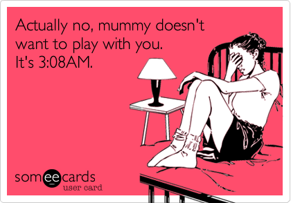 Actually no, mummy doesn't
want to play with you. 
It's 3:08AM.