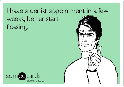I have a denist appointment in a few weeks, better start
flossing.