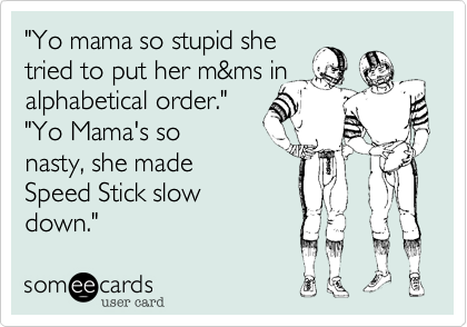 "Yo mama so stupid she 
tried to put her m&ms in alphabetical order."
"Yo Mama's so
nasty, she made 
Speed Stick slow
down."