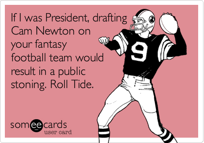 If I was President, drafting
Cam Newton on
your fantasy
football team would
result in a public
stoning. Roll Tide.