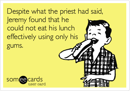 Despite what the priest had said, Jeremy found that he
could not eat his lunch
effectively using only his
gums.