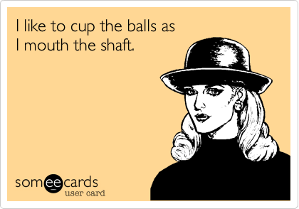 I like to cup the balls as 
I mouth the shaft.

