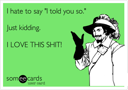 I hate to say "I told you so."

Just kidding.

I LOVE THIS SHIT!