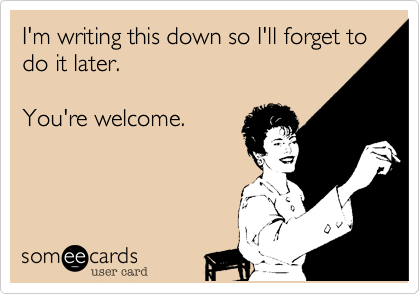 I'm writing this down so I'll forget to do it later. 

You're welcome.