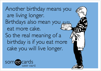 Another birthday means you
 are living longer.
Birthdays also mean you
 eat more cake.  
So the real meaning of a
 birthday is if you eat more
 cake you will live longer.